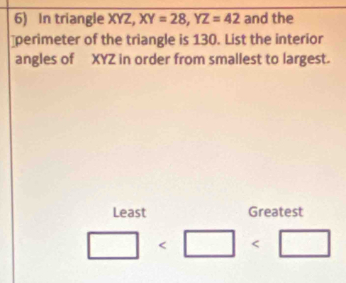 In triangle XYZ, XY=28, YZ=42 and the 
⊥perimeter of the triangle is 130. List the interior 
angles of XYZ in order from smallest to largest. 
Least Greatest
□