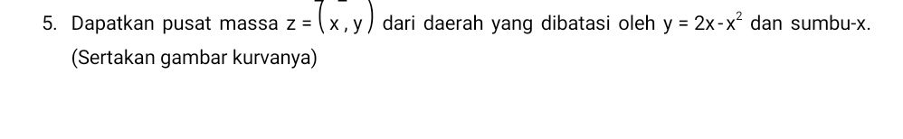 Dapatkan pusat massa z=(x,y) dari daerah yang dibatasi oleh y=2x-x^2 dan sumbu- x.
(Sertakan gambar kurvanya)