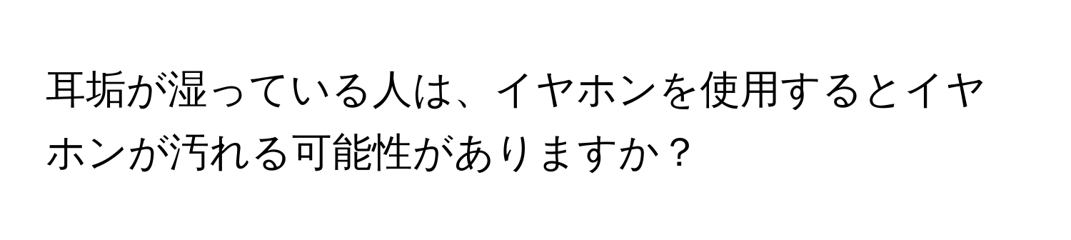 耳垢が湿っている人は、イヤホンを使用するとイヤホンが汚れる可能性がありますか？