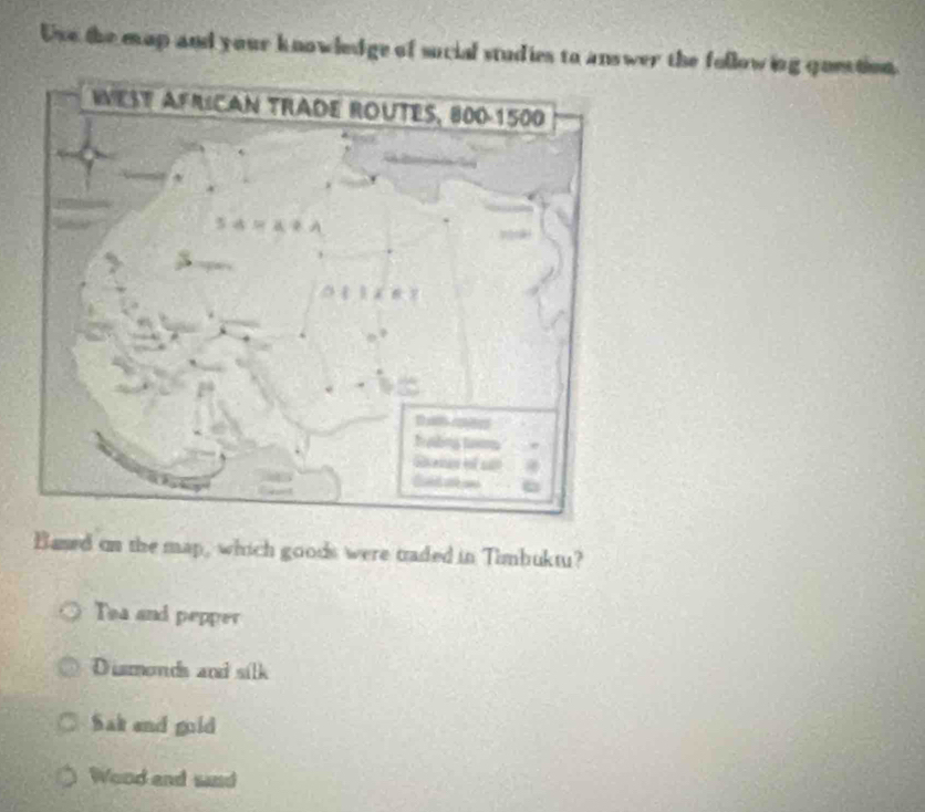 Use the map and your knowledge of sucial studies to answer the following question.
Baned on the map, which goods were traded in Timbuktu?
Tea and pepper
Dismonds and silk
Sak and goid
Wood and sand