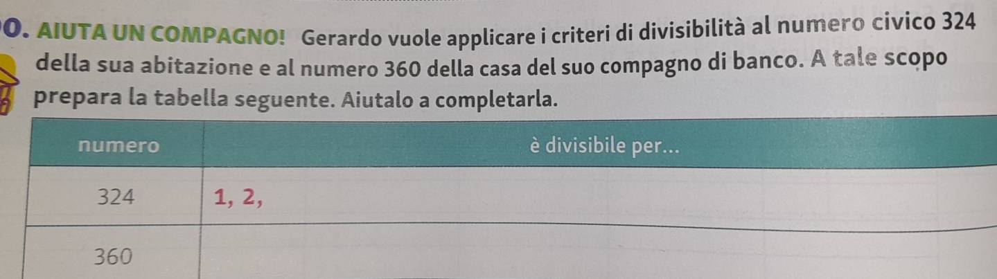 AIUTA UN COMPAGNO! Gerardo vuole applicare i criteri di divisibilità al numero civico 324
della sua abitazione e al numero 360 della casa del suo compagno di banco. A tale scopo 
prepara la tabella seguente. Aiutalo a completarla.