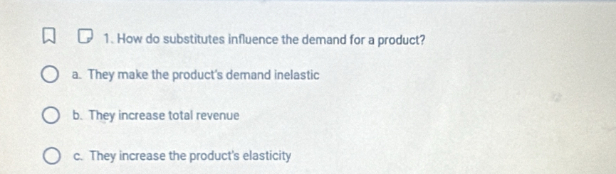 How do substitutes influence the demand for a product?
a. They make the product's demand inelastic
b. They increase total revenue
c. They increase the product's elasticity