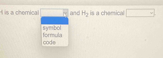 H is a chemical and H_2 is a chemical □ .
symbol
formula
code