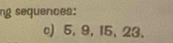 ng sequences: 
c) 5, 9, 15, 23.