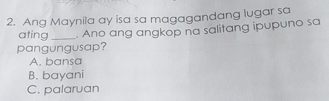 Ang Maynila ay isa sa magagandang lugar sa
ating _. Ano ang angkop na salitang ipupuno sa
pangungusap?
A. bansa
B. bayani
C. palaruan