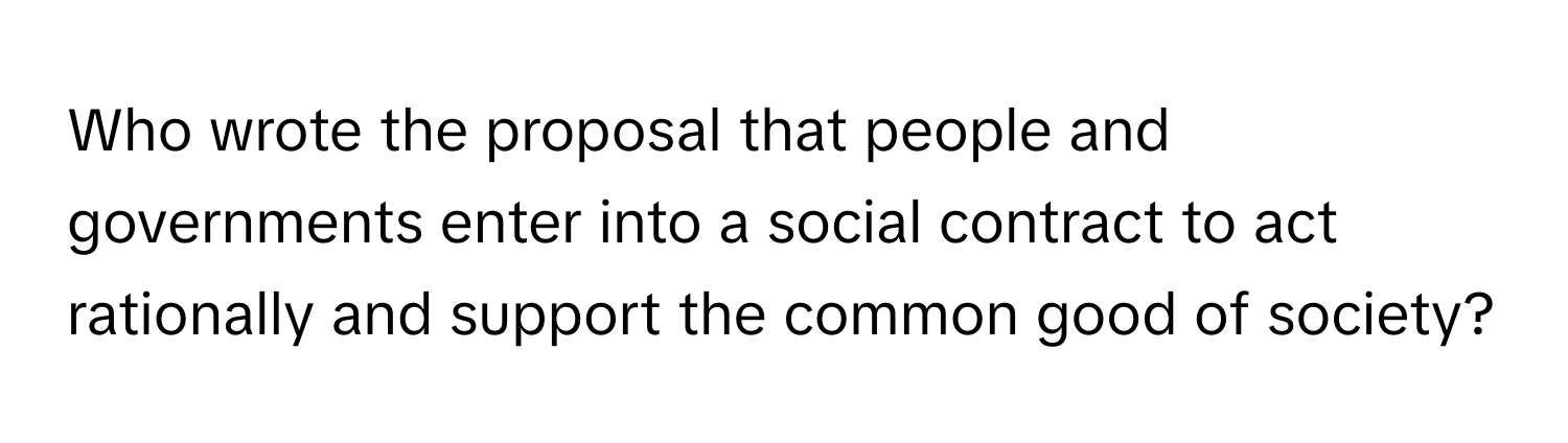 Who wrote the proposal that people and governments enter into a social contract to act rationally and support the common good of society?