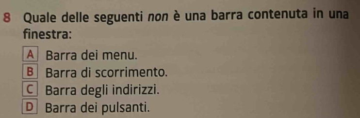 Quale delle seguenti non è una barra contenuta in una
finestra:
A Barra dei menu.
B Barra di scorrimento.
C Barra degli indirizzi.
D Barra dei pulsanti.