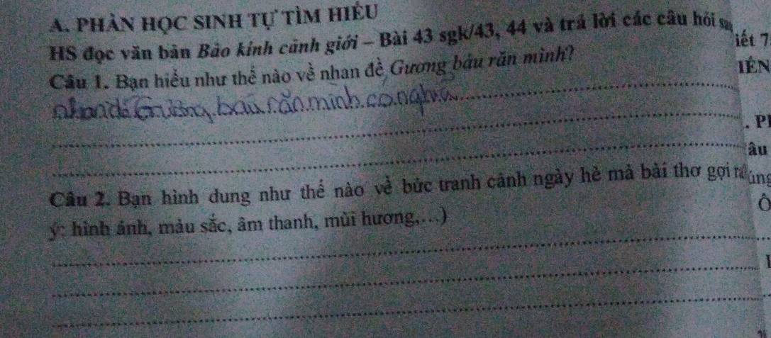 phản học sinh tự tìm hiểu 
HS đọc văn bản Bảo kính cảnh giới - Bài 43 sgk/ 43, 44 và trả lời các câu hồi s 
iết 7
_ 
Câu 1. Bạn hiểu như thể nào về nhan đề Gương bầu răn mình? 
iên 
_ 
X Pl 
_ 
âu 
Câu 2. Bạn hình dung như thể nào về bức tranh cảnh ngày hè mà bài thơ gợi úng 
_ 
ý: hình ảnh, màu sắc, âm thanh, mùi hương,...) 
_ 
_