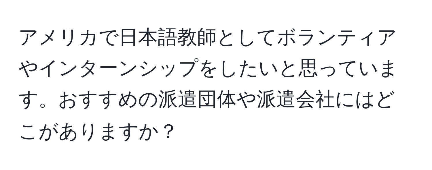 アメリカで日本語教師としてボランティアやインターンシップをしたいと思っています。おすすめの派遣団体や派遣会社にはどこがありますか？