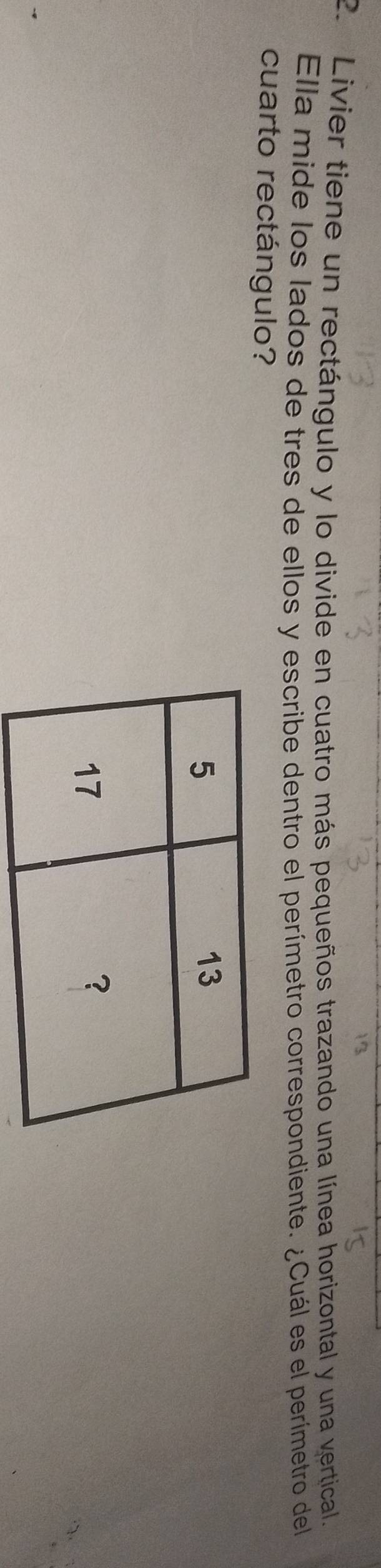 Livier tiene un rectángulo y lo divide en cuatro más pequeños trazando una línea horizontal y una vertical 
Ella mide los lados de tres de ellos y escribe dentro el perímetro correspondiente. ¿Cuál es el perímetro del 
cuarto rectángulo?