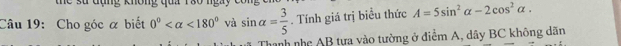 le sử đụng không qua Tạo ngày có 
Câu 19: Cho góc α biết 0° <180° và sin alpha = 3/5 . Tính giá trị biểu thức A=5sin^2alpha -2cos^2alpha. 
nình nhẹ AB tựa vào tường ở điểm A, dây BC không dãn