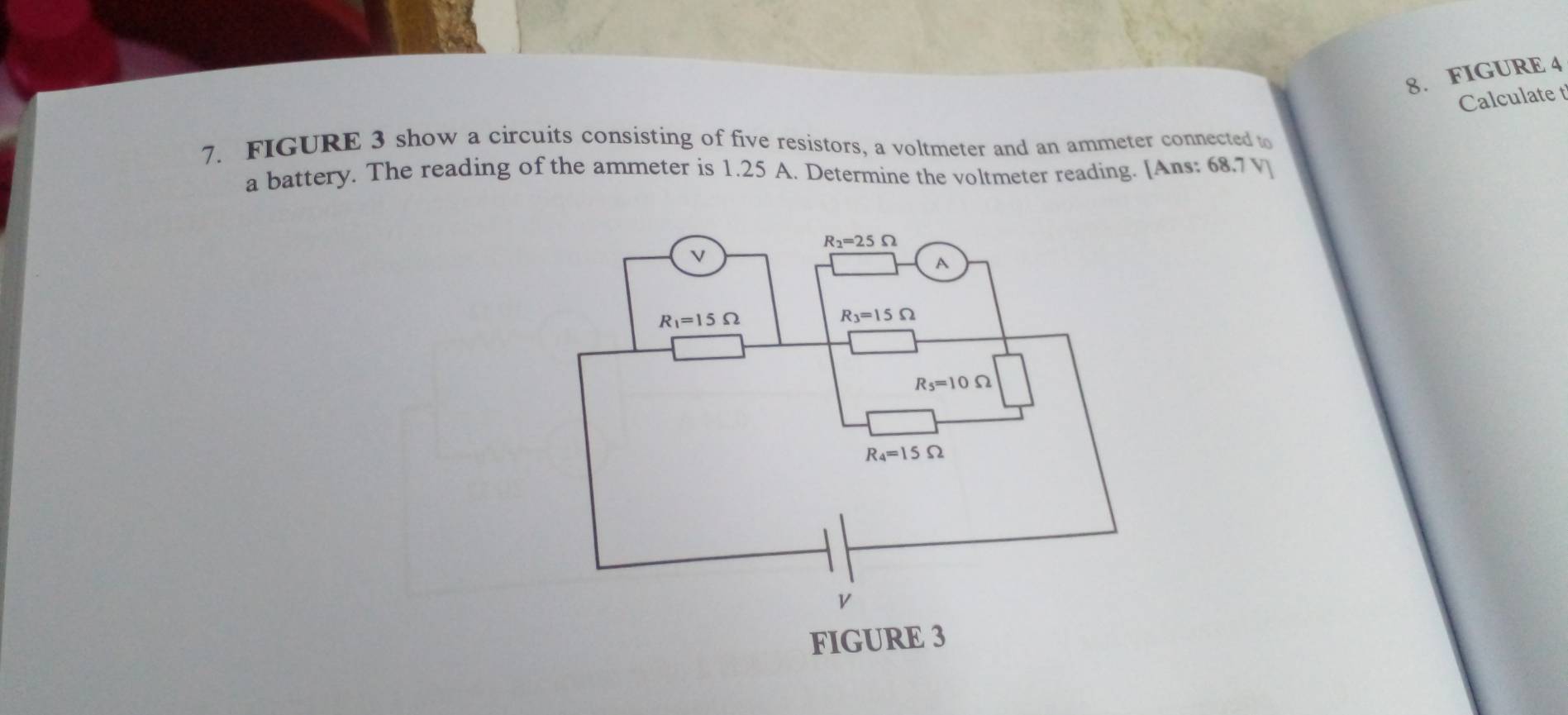 FIGURE 4
Calculate
7. FIGURE 3 show a circuits consisting of five resistors, a voltmeter and an ammeter connected to
a battery. The reading of the ammeter is 1.25 A. Determine the voltmeter reading. [Ans: 68.7 v]