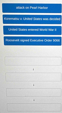 attack on Pearl Harbor 
Korematsu v. United States was decided 
United States entered World War II 
Roosevelt signed Executive Order 9066