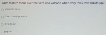 What feature forms over the vent of a volcano when very thick lava builds up?
volcanic neck
flood basalt plateau
lava dome
geyser
