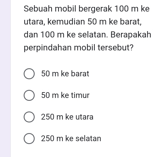 Sebuah mobil bergerak 100 m ke
utara, kemudian 50 m ke barat,
dan 100 m ke selatan. Berapakah
perpindahan mobil tersebut?
50 m ke barat
50 m ke timur
250 m ke utara
250 m ke selatan