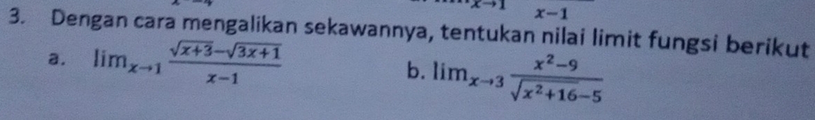 x-1
3. Dengan cara mengalikan sekawannya, tentukan nilai limit fungsi berikut
a. lim_xto 1 (sqrt(x+3)-sqrt(3x+1))/x-1 
b. lim_xto 3 (x^2-9)/sqrt(x^2+16)-5 