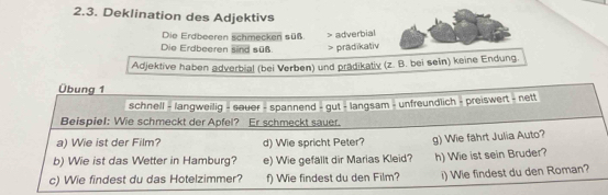 Deklination des Adjektivs 
Die Erdbeeren schmecken süß. > adverbial 
Die Erdbeeren sind süß. > pradikativ 
Adjektive haben adverbial (bei Verben) und prädikativ (z. B. bei sein) keine Endung.