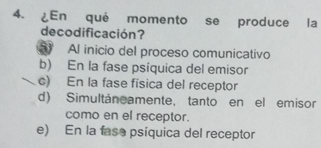 ¿En qué momento se produce la
decodificación?
Al inicio del proceso comunicativo
b) En la fase psíquica del emisor
c) En la fase física del receptor
d) Simultáneamente, tanto en el emisor
como en el receptor.
e) En la fase psíquica del receptor