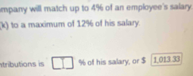 mpany will match up to 4% of an employee's salary. 
(k) to a maximum of 12% of his salary. 
tributions is % of his salary, or $ 1,013.33