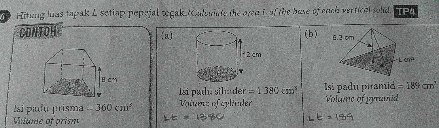 Hitung luas tapak L setiap pepejal tegak./Calculate the area L of the base of each vertical solid. TP4
CONTOH (b) 
(a)
Isi padu silinder =1380cm^3 Isi padu piramid =189cm^3
Isi padu prisma =360cm^3
Volume of cylinder
Volume of pyramid
Volume of prism