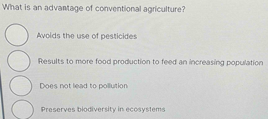 What is an advantage of conventional agriculture?
Avoids the use of pesticides
Results to more food production to feed an increasing population
Does not lead to pollution
Preserves biodiversity in ecosystems