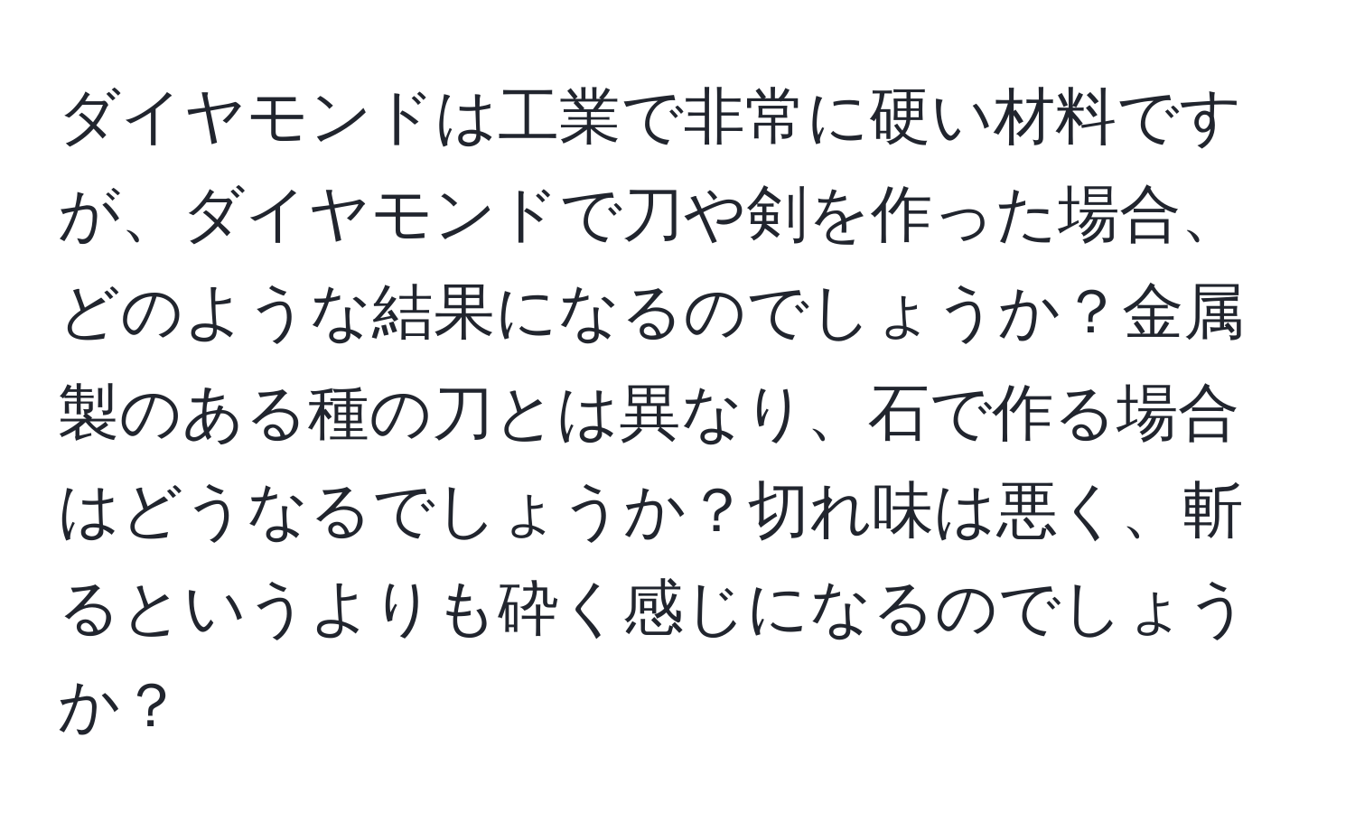 ダイヤモンドは工業で非常に硬い材料ですが、ダイヤモンドで刀や剣を作った場合、どのような結果になるのでしょうか？金属製のある種の刀とは異なり、石で作る場合はどうなるでしょうか？切れ味は悪く、斬るというよりも砕く感じになるのでしょうか？