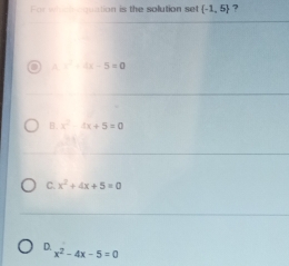 For which equation is the solution set  -1,5 ?
A ∴ 4x-5=0
B. x^2-4x+5=0
C. x^2+4x+5=0
D.
x^2-4x-5=0