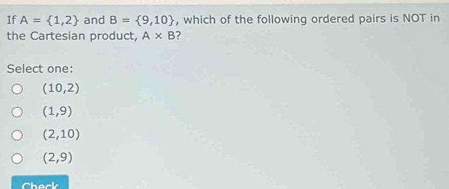 If A= 1,2 and B= 9,10 , which of the following ordered pairs is NOT in
the Cartesian product, A* B ?
Select one:
(10,2)
(1,9)
(2,10)
(2,9)
Check