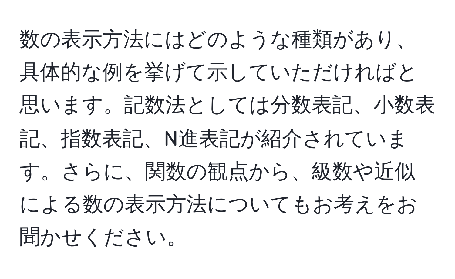 数の表示方法にはどのような種類があり、具体的な例を挙げて示していただければと思います。記数法としては分数表記、小数表記、指数表記、N進表記が紹介されています。さらに、関数の観点から、級数や近似による数の表示方法についてもお考えをお聞かせください。