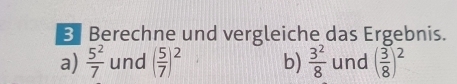 Berechne und vergleiche das Ergebnis. 
a)  5^2/7  und ( 5/7 )^2 b)  3^2/8  und ( 3/8 )^2