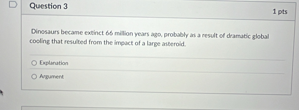 Dinosaurs became extinct 66 million years ago, probably as a result of dramatic global
cooling that resulted from the impact of a large asteroid.
Explanation
Argument