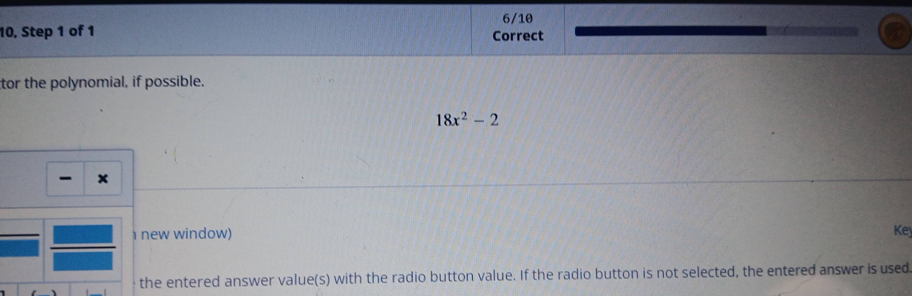 6/10 
10, Step 1 of 1 Correct 
tor the polynomial, if possible.
18x^2-2
new window) Key 
the entered answer value(s) with the radio button value. If the radio button is not selected, the entered answer is used