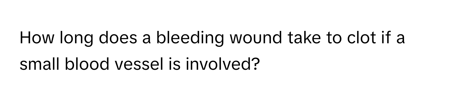 How long does a bleeding wound take to clot if a small blood vessel is involved?