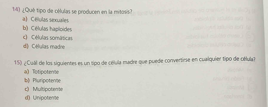 ¿Qué tipo de células se producen en la mitosis?
a) Células sexuales
b) Células haploides
c) Células somáticas
d) Células madre
15) ¿Cuál de los siguientes es un tipo de célula madre que puede convertirse en cualquier tipo de célula?
a) Totipotente
b) Pluripotente
c) Multipotente
d) Unipotente