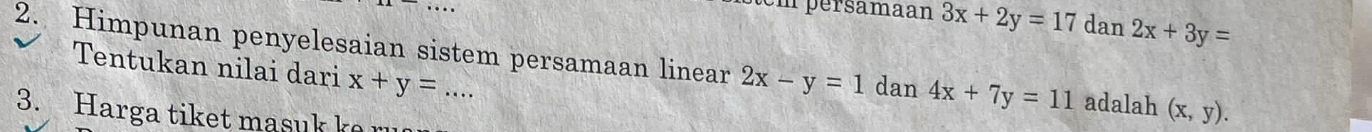 tem pérsamaan 3x+2y=17 dan 2x+3y=
2. Himpunan penyelesaian sistem persamaan linear 2x-y=1 dan 4x+7y=11 adalah (x,y). 
Tentukan nilai dari x+y=
3. Harga tiket masuk k