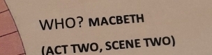 WHO? MACBETH 
(ACT TWO, SCENE TWO)