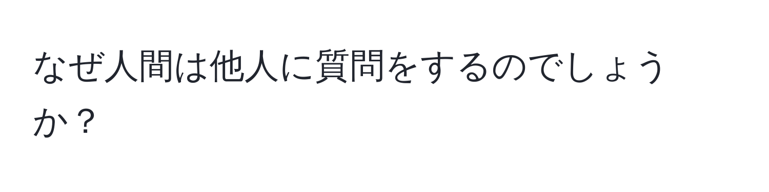 なぜ人間は他人に質問をするのでしょうか？