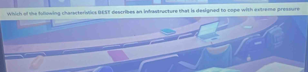 Which of the following characteristics BEST describes an infrastructure that is designed to cope with extreme pressure