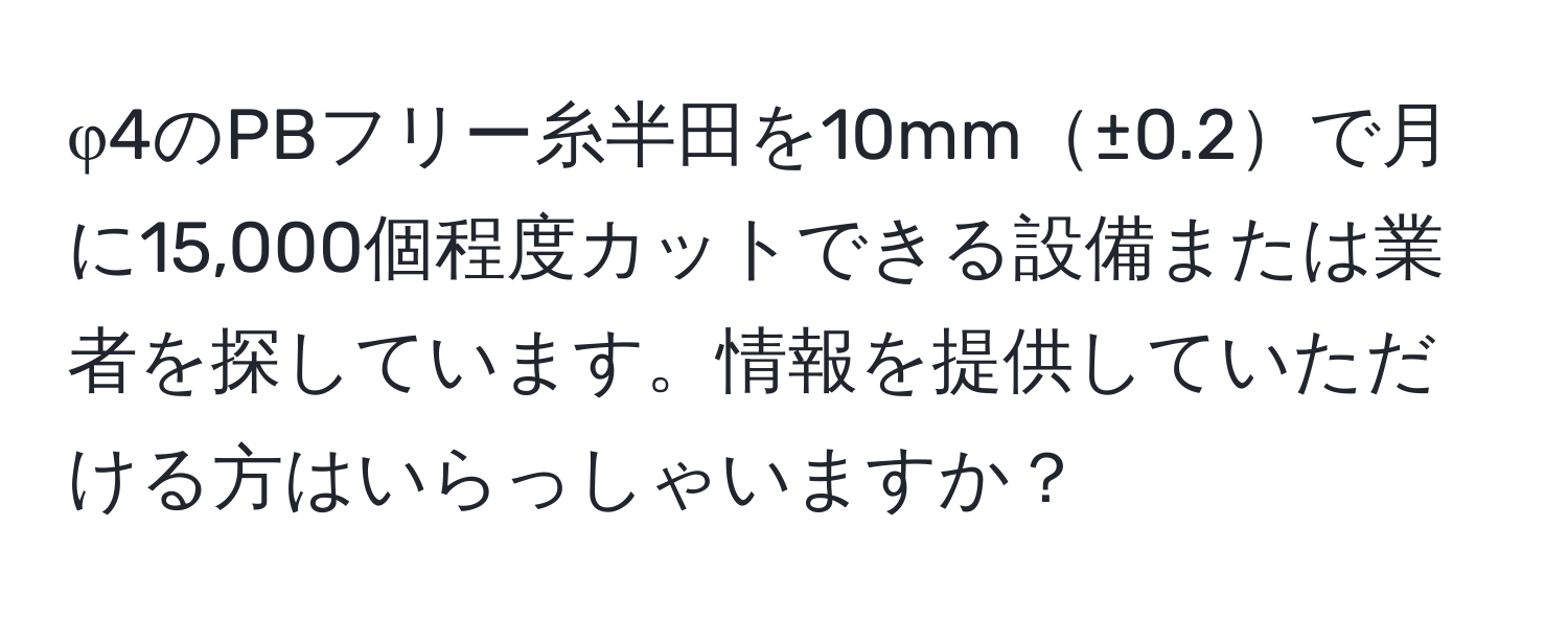 φ4のPBフリー糸半田を10mm±0.2で月に15,000個程度カットできる設備または業者を探しています。情報を提供していただける方はいらっしゃいますか？