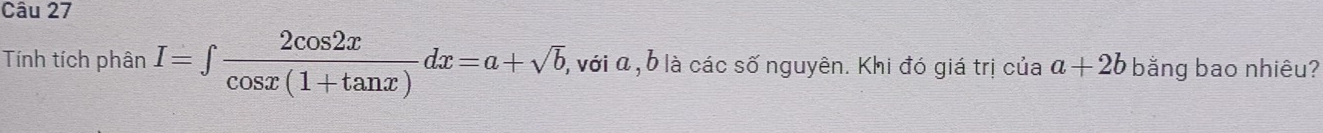 Tính tích phân I=∈t  2cos 2x/cos x(1+tan x) dx=a+sqrt(b) , với α , b là các số nguyên. Khi đó giá trị của a+2b bằng bao nhiêu?