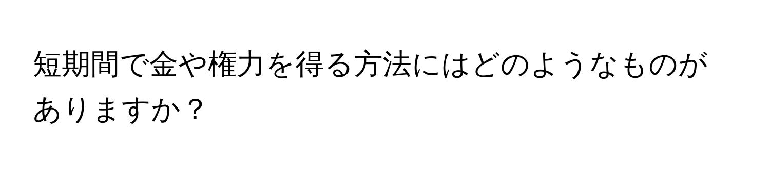 短期間で金や権力を得る方法にはどのようなものがありますか？