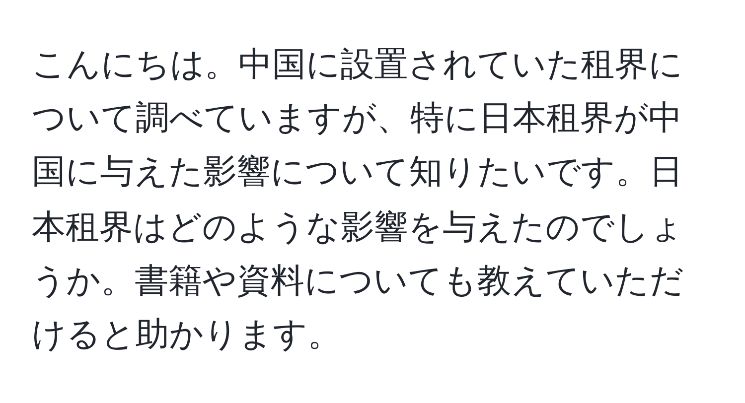 こんにちは。中国に設置されていた租界について調べていますが、特に日本租界が中国に与えた影響について知りたいです。日本租界はどのような影響を与えたのでしょうか。書籍や資料についても教えていただけると助かります。