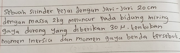 Sebuah Silinder be)al dongan Jari-Jari 20 cm
dengan massa 2tg meloncor pada bidang miring 
gaya dorong yang diberikan 30 N. tento kan 
momen Inersia dan momen gaya benda tersebut