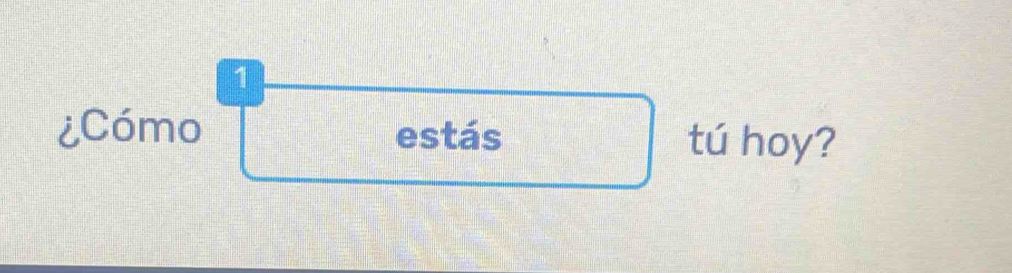 1 
¿Cómo estás tú hoy?