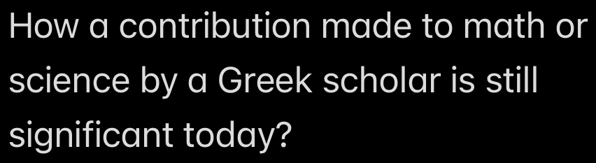 How a contribution made to math or 
science by a Greek scholar is still 
significant today?