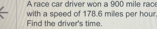 A race car driver won a 900 mile race 
with a speed of 178.6 miles per hour. 
Find the driver's time.