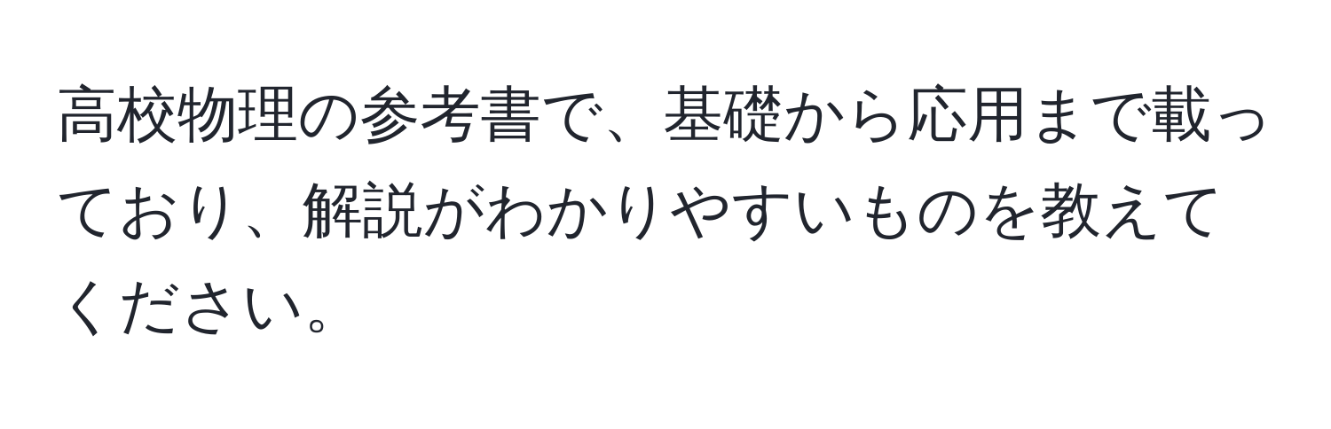 高校物理の参考書で、基礎から応用まで載っており、解説がわかりやすいものを教えてください。