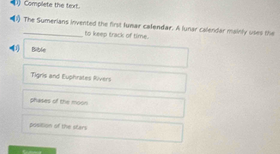 Complete the text.
_The Sumerians invented the first lunar calendar. A lunar calendar mainly uses the
to keep track of time.
0 Bible
Tigris and Euphrates Rivers
phases of the moon
position of the stars