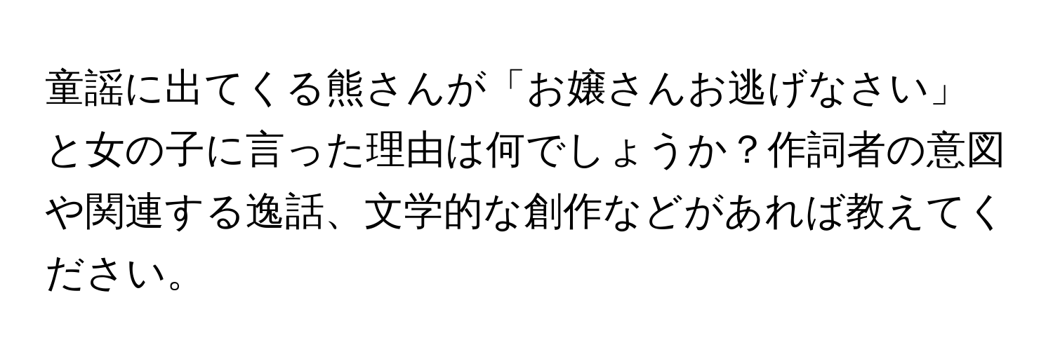 童謡に出てくる熊さんが「お嬢さんお逃げなさい」と女の子に言った理由は何でしょうか？作詞者の意図や関連する逸話、文学的な創作などがあれば教えてください。