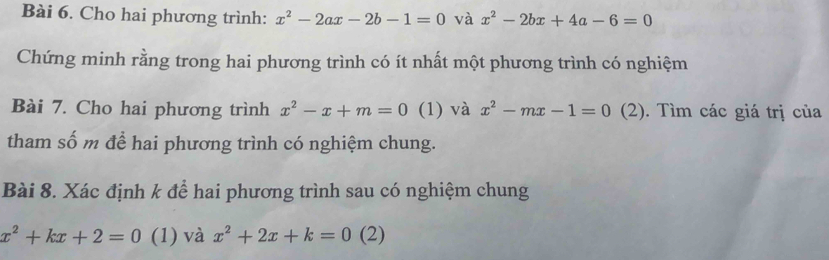 Cho hai phương trình: x^2-2ax-2b-1=0 và x^2-2bx+4a-6=0
Chứng minh rằng trong hai phương trình có ít nhất một phương trình có nghiệm 
Bài 7. Cho hai phương trình x^2-x+m=0 (1) và x^2-mx-1=0 (2). Tìm các giá trị của 
tham số m để hai phương trình có nghiệm chung. 
Bài 8. Xác định k để hai phương trình sau có nghiệm chung
x^2+kx+2=0 (1) và x^2+2x+k=0 (2)